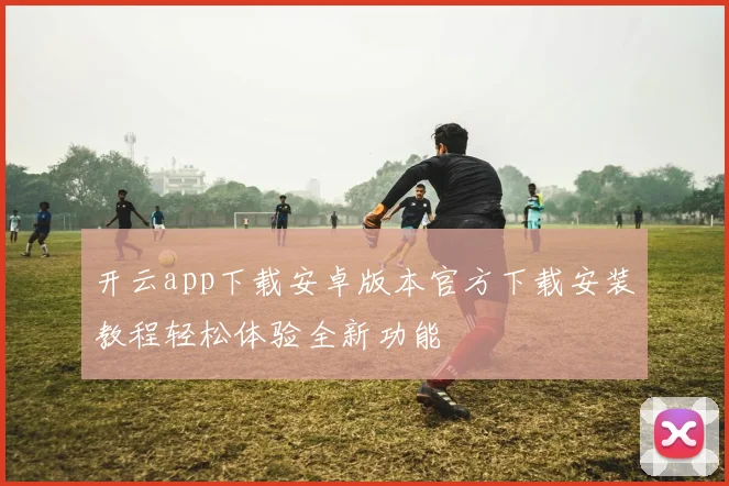 开云app下载安卓版本官方下载安装教程轻松体验全新功能