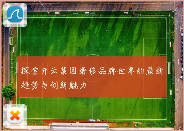 探索开云集团奢侈品牌世界的最新趋势与创新魅力