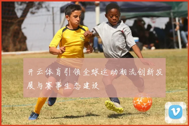 开云体育引领全球运动潮流创新发展与赛事生态建设