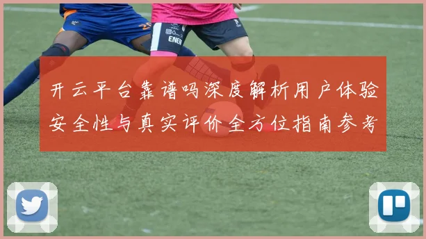 开云平台靠谱吗深度解析用户体验安全性与真实评价全方位指南参考
