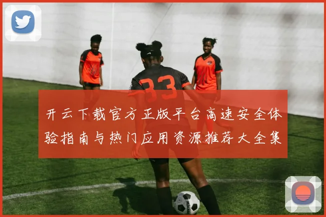 开云下载官方正版平台高速安全体验指南与热门应用资源推荐大全集