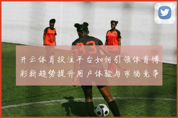 开云体育投注平台如何引领体育博彩新趋势提升用户体验与市场竞争力