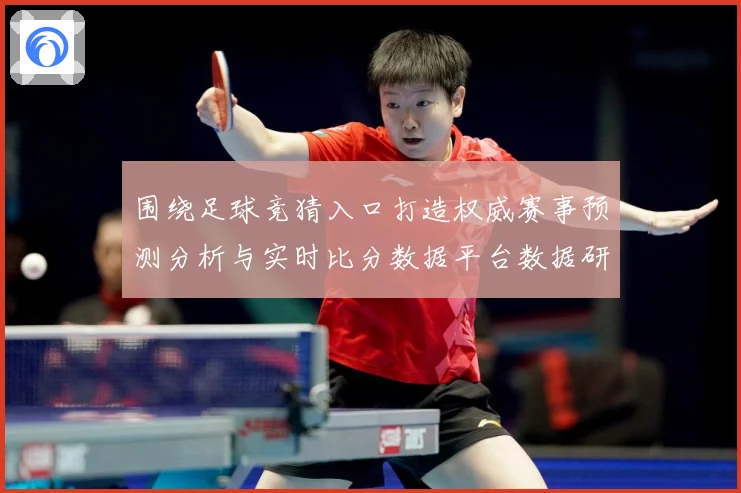 围绕足球竞猜入口打造权威赛事预测分析与实时比分数据平台数据研判