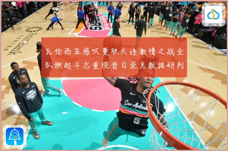 瓦伦西亚感叹曼联久违激情之战全队燃起斗志重现昔日荣光数据研判