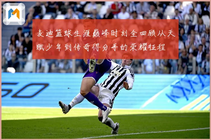 麦迪篮球生涯巅峰时刻全回顾从天赋少年到传奇得分手的荣耀征程
