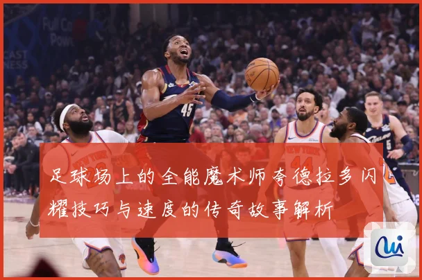 足球场上的全能魔术师夸德拉多闪耀技巧与速度的传奇故事解析