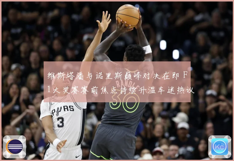 维斯塔潘与诺里斯巅峰对决在即 F1大奖赛赛前焦点持续升温车迷热议不断