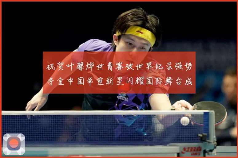 祝贺叶馨烨世青赛破世界纪录强势夺金中国举重新星闪耀国际舞台成长观察