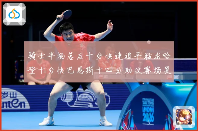 骑士半场落后十分快速追平猛龙哈登十分快巴恩斯十四分助攻赛场复盘