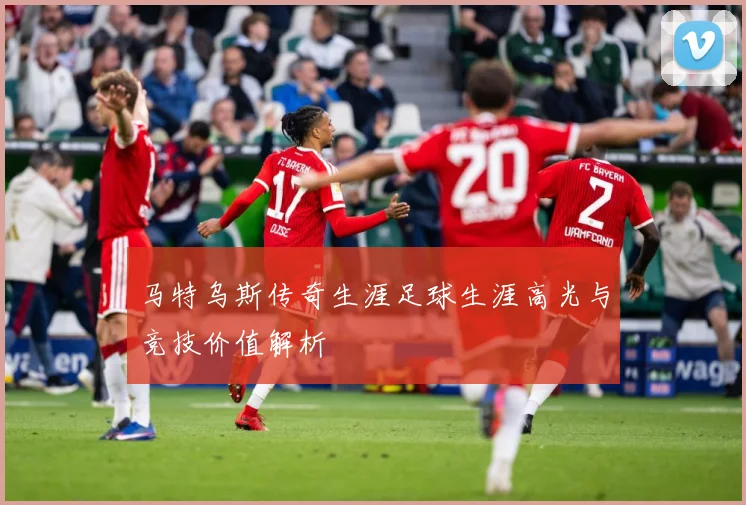 马特乌斯传奇生涯足球生涯高光与竞技价值解析