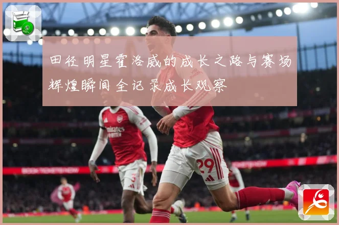 田径明星霍洛威的成长之路与赛场辉煌瞬间全记录成长观察