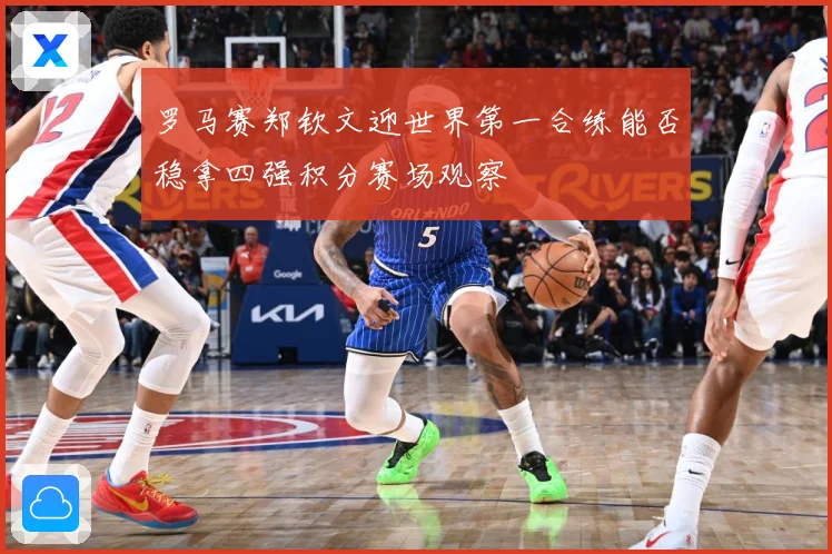 罗马赛郑钦文迎世界第一合练能否稳拿四强积分赛场观察