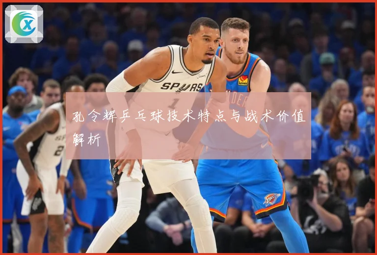 孔令辉乒乓球技术特点与战术价值解析