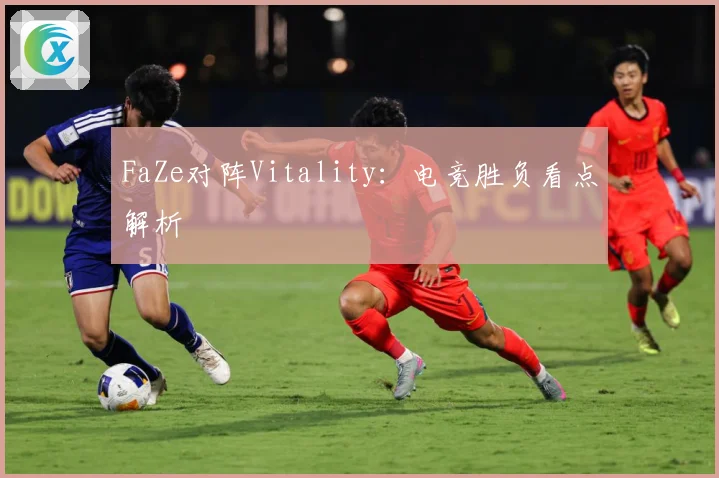 FaZe对阵Vitality：电竞胜负看点解析