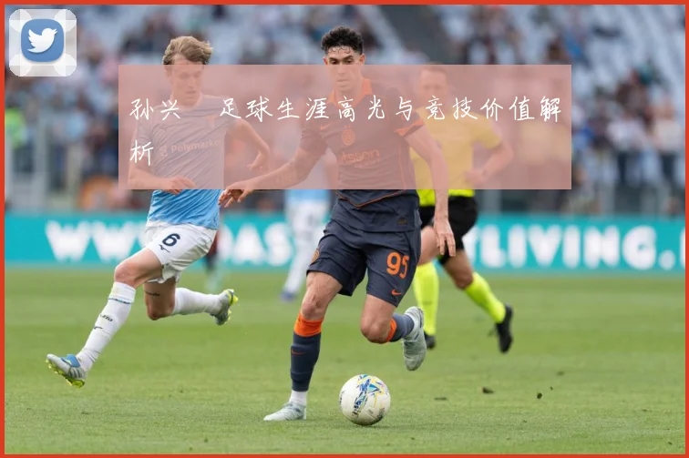 孙兴慜足球生涯高光与竞技价值解析