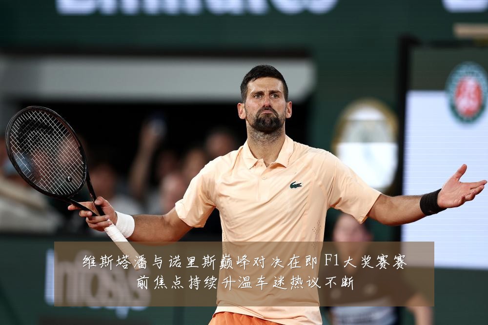 维斯塔潘与诺里斯巅峰对决在即 F1大奖赛赛前焦点持续升温车迷热议不断