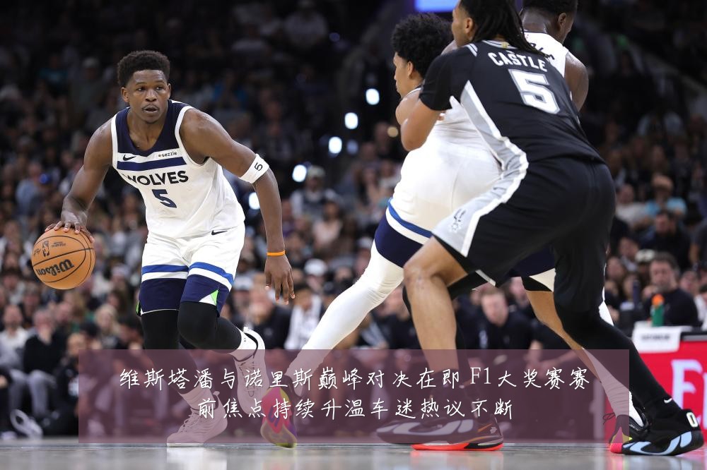 维斯塔潘与诺里斯巅峰对决在即 F1大奖赛赛前焦点持续升温车迷热议不断