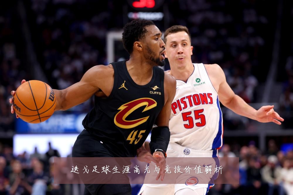 迭戈足球生涯高光与竞技价值解析