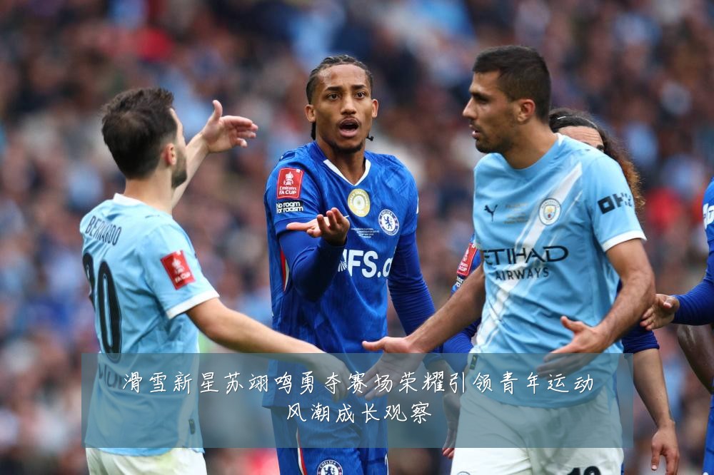 滑雪新星苏翊鸣勇夺赛场荣耀引领青年运动风潮成长观察