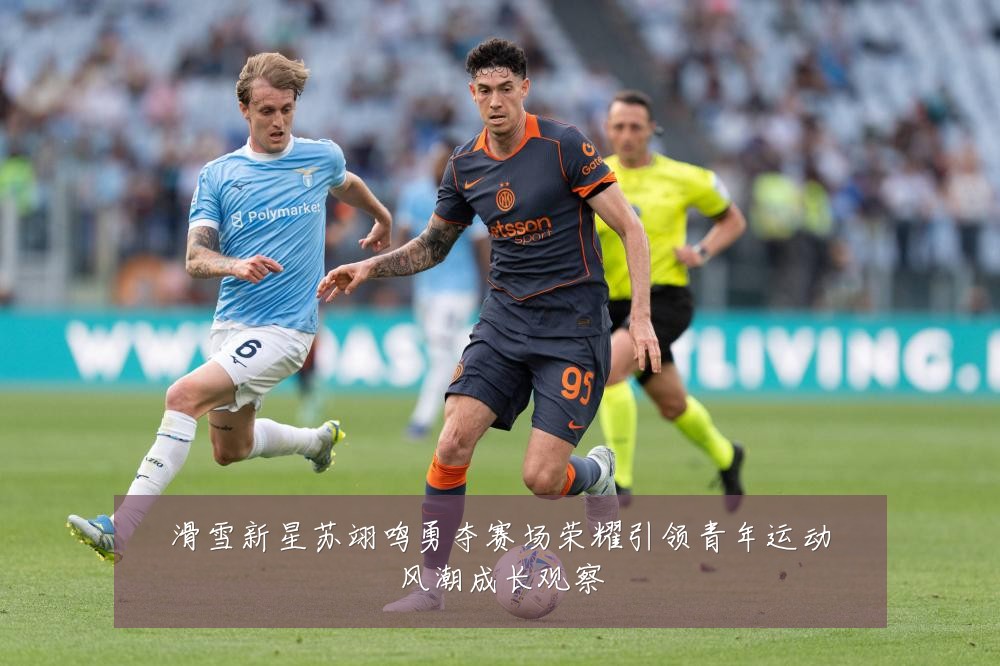 滑雪新星苏翊鸣勇夺赛场荣耀引领青年运动风潮成长观察