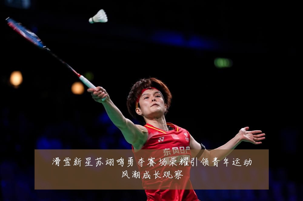 滑雪新星苏翊鸣勇夺赛场荣耀引领青年运动风潮成长观察
