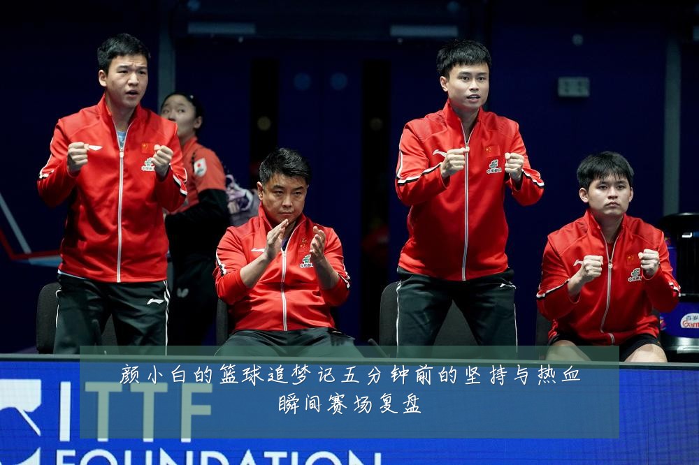 颜小白的篮球追梦记五分钟前的坚持与热血瞬间赛场复盘