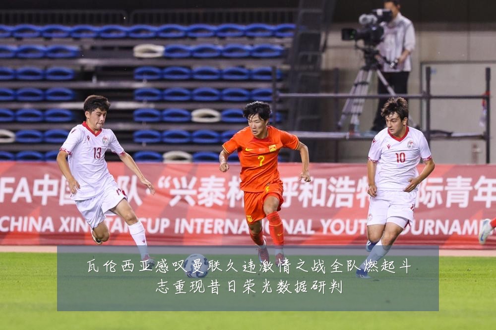 瓦伦西亚感叹曼联久违激情之战全队燃起斗志重现昔日荣光数据研判